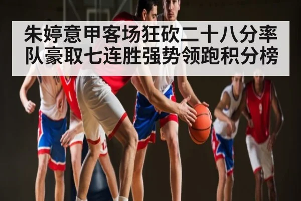 朱婷意甲客场狂砍二十八分率队豪取七连胜强势领跑积分榜（kaiyun）