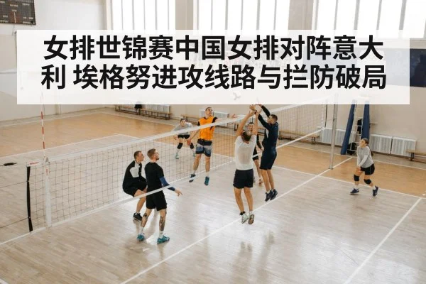 女排世锦赛中国女排对阵意大利 埃格努进攻线路与拦防破局（kaiyun）