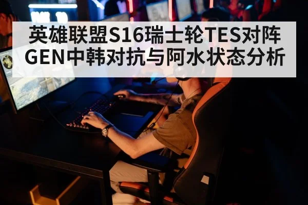 英雄联盟S16瑞士轮TES对阵GEN中韩对抗与阿水状态分析（kaiyun）