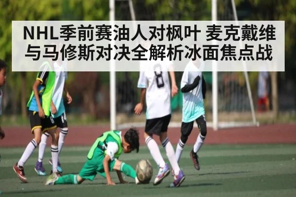 NHL季前赛油人对枫叶 麦克戴维与马修斯对决全解析冰面焦点战（kaiyun）