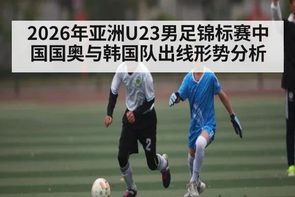 2026年亚洲U23男足锦标赛中国国奥与韩国队出线形势分析