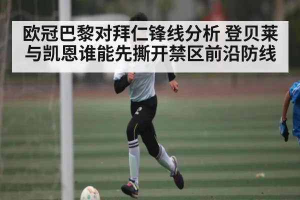 欧冠巴黎对拜仁锋线分析 登贝莱与凯恩谁能先撕开禁区前沿防线