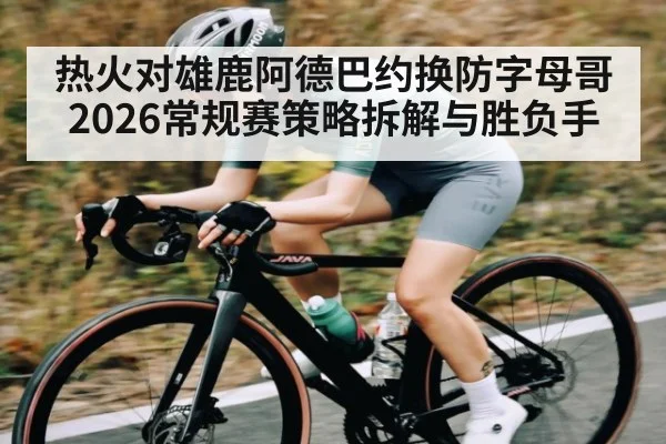热火对雄鹿阿德巴约换防字母哥2026常规赛策略拆解与胜负手（kaiyun）