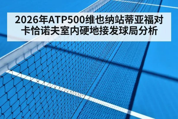 2026年ATP500维也纳站蒂亚福对卡恰诺夫室内硬地接发球局分析（kaiyun）