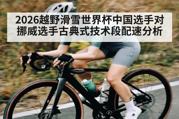 2026越野滑雪世界杯中国选手对挪威选手古典式技术段配速分析（kaiyun）