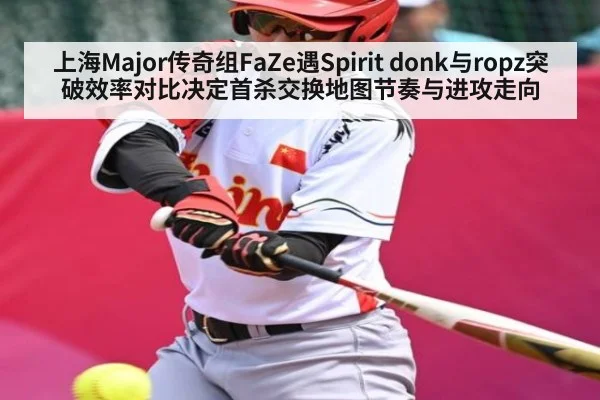 上海Major传奇组FaZe遇Spirit donk与ropz突破效率对比决定首杀交换地图节奏与进攻走向（kaiyun）