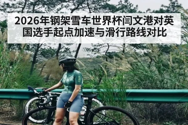 2026年钢架雪车世界杯闫文港对英国选手起点加速与滑行路线对比（kaiyun）